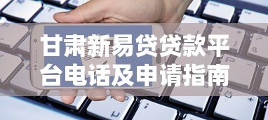 甘肃新易贷贷款平台电话及申请指南：快速获取资金解决方案