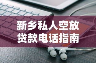 新乡私人空放贷款电话指南：正规平台联系渠道解析