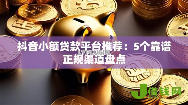 抖音小额贷款平台推荐：5个靠谱正规渠道盘点