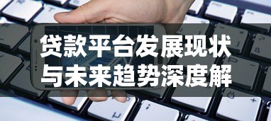 贷款平台发展现状与未来趋势深度解析 贷款平台发展现状与未来趋势深度解析