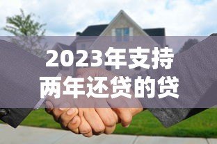 2023年支持两年还贷的贷款平台推荐：灵活低息快速审批