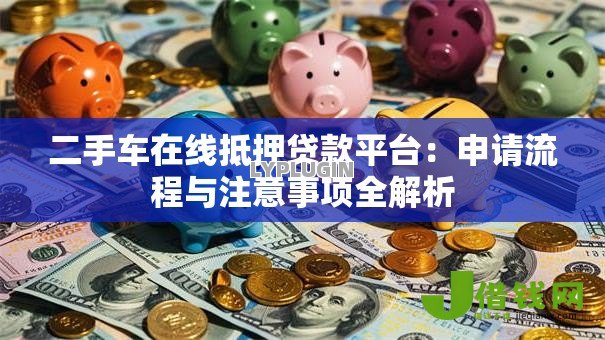 二手车在线抵押贷款平台：申请流程与注意事项全解析