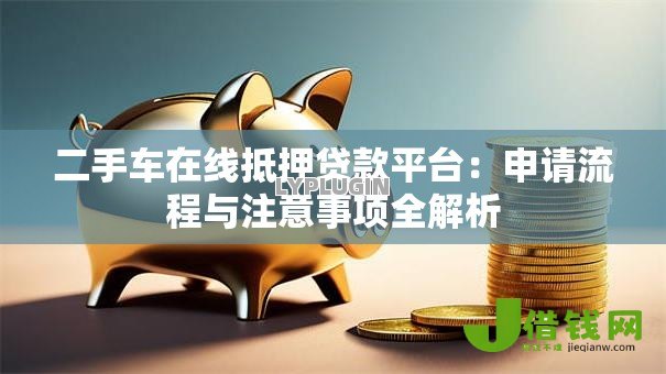二手车在线抵押贷款平台：申请流程与注意事项全解析