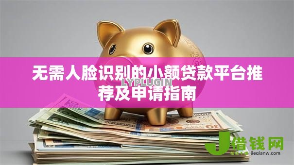 无需人脸识别的小额贷款平台推荐及申请指南 无需人脸识别的小额贷款平台推荐及申请指南