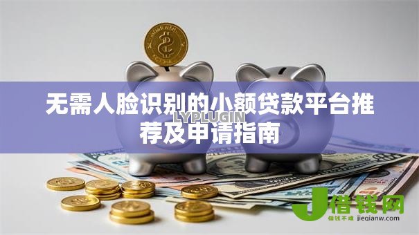 无需人脸识别的小额贷款平台推荐及申请指南 无需人脸识别的小额贷款平台推荐及申请指南