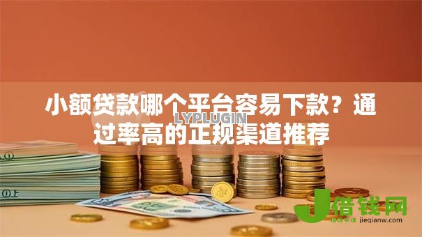 小额贷款哪个平台容易下款?通过率高的正规渠道推荐 小额贷款哪个平台容易下款?通过率高的正规渠道推荐