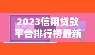 2023信用贷款平台排行榜最新出炉！这10个平台最值得选
