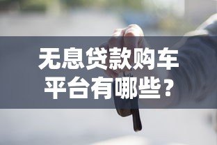 无息贷款购车平台有哪些?真实盘点与申请攻略 无息贷款购车平台有哪些?真实盘点与申请攻略