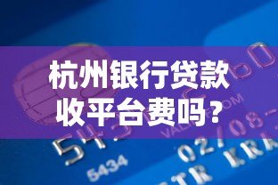杭州银行贷款收平台费吗?真实收费情况解析 杭州银行贷款收平台费吗?真实收费情况解析
