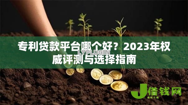 专利贷款平台哪个好?2023年权威评测与选择指南 专利贷款平台哪个好?2023年权威评测与选择指南