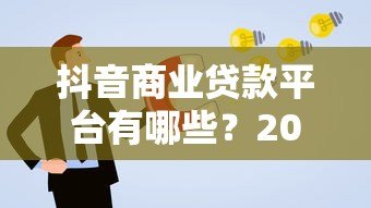 抖音商业贷款平台有哪些?2023年最新靠谱平台推荐及申请指南 抖音商业贷款平台有哪些?2023年最新靠谱平台推荐及申请指南