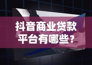 抖音商业贷款平台有哪些?2023年最新靠谱平台推荐及申请指南 抖音商业贷款平台有哪些?2023年最新靠谱平台推荐及申请指南