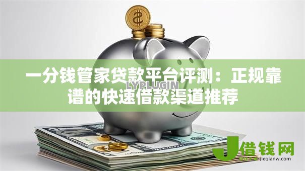 一分钱管家贷款平台评测:正规靠谱的快速借款渠道推荐 一分钱管家贷款平台评测:正规靠谱的快速借款渠道推荐