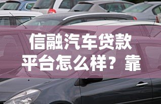 信融汽车贷款平台怎么样?靠谱吗?优缺点全解析 信融汽车贷款平台怎么样?靠谱吗?优缺点全解析