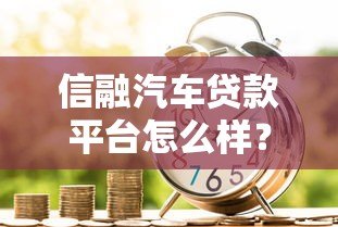信融汽车贷款平台怎么样?靠谱吗?优缺点全解析 信融汽车贷款平台怎么样?靠谱吗?优缺点全解析
