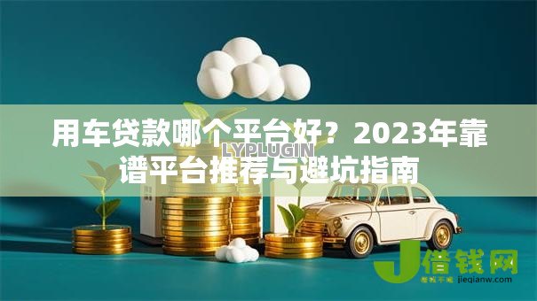 用车贷款哪个平台好？2023年靠谱平台推荐与避坑指南