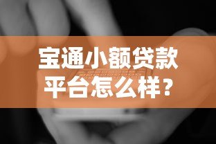 宝通小额贷款平台怎么样?真实评测与用户反馈解析 宝通小额贷款平台怎么样?真实评测与用户反馈解析