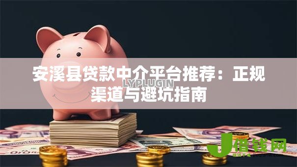 安溪县贷款中介平台推荐:正规渠道与避坑指南 安溪县贷款中介平台推荐:正规渠道与避坑指南