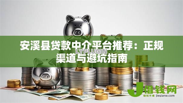 安溪县贷款中介平台推荐:正规渠道与避坑指南 安溪县贷款中介平台推荐:正规渠道与避坑指南