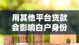 用其他平台贷款会影响白户身份吗?征信记录全解析 用其他平台贷款会影响白户身份吗?征信记录全解析
