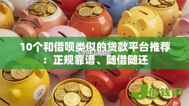 10个和借呗类似的贷款平台推荐：正规靠谱、随借随还