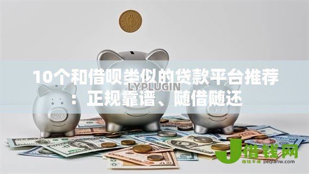 10个和借呗类似的贷款平台推荐：正规靠谱、随借随还