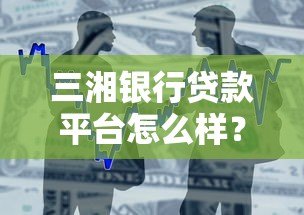 三湘银行贷款平台怎么样?真实测评+申请流程全解析 三湘银行贷款平台怎么样?真实测评+申请流程全解析