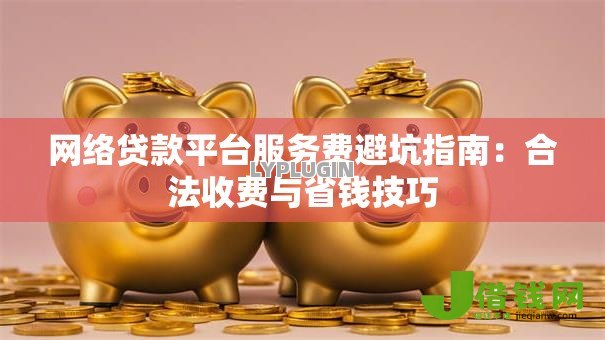 网络贷款平台服务费避坑指南：合法收费与省钱技巧