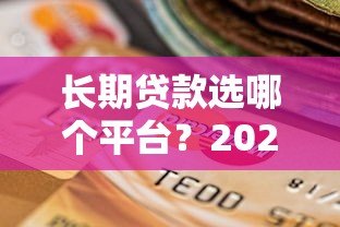 长期贷款选哪个平台?2023年正规贷款平台期限对比及选择指南 长期贷款选哪个平台?2023年正规贷款平台期限对比及选择指南
