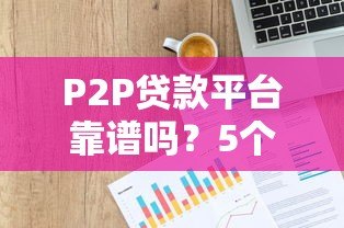 P2P贷款平台靠谱吗?5个风险点与避坑指南 P2P贷款平台靠谱吗?5个风险点与避坑指南