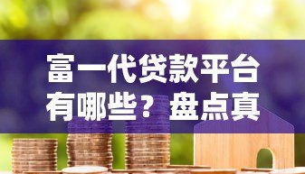 富一代贷款平台有哪些？盘点真实存在且可靠的机构