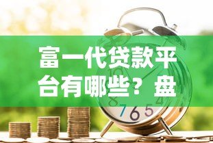 富一代贷款平台有哪些？盘点真实存在且可靠的机构