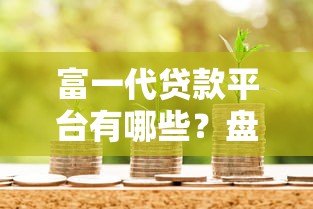 富一代贷款平台有哪些？盘点真实存在且可靠的机构