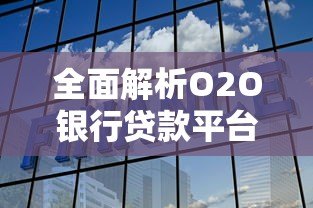 全面解析O2O银行贷款平台：优势、流程及选择攻略