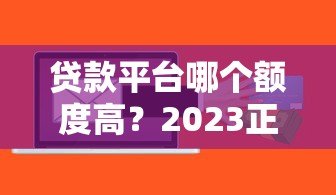 贷款平台哪个额度高？2023正规靠谱平台额度对比