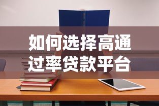 如何选择高通过率贷款平台？这5个技巧助你快速下款