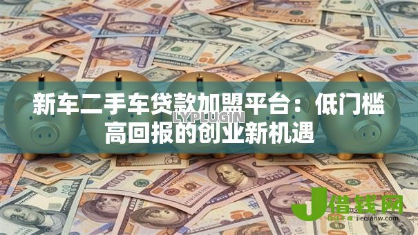 新车二手车贷款加盟平台：低门槛高回报的创业新机遇
