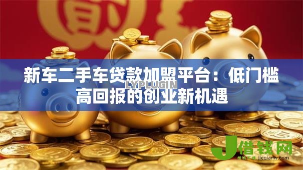 新车二手车贷款加盟平台：低门槛高回报的创业新机遇