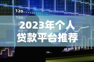 2023年个人贷款平台推荐：十大正规平台对比分析