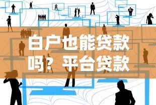 白户也能贷款吗？平台贷款申请攻略与贴吧经验解析