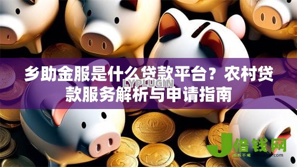 乡助金服是什么贷款平台?农村贷款服务解析与申请指南 乡助金服是什么贷款平台?农村贷款服务解析与申请指南