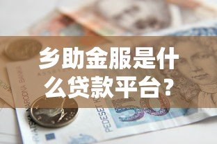 乡助金服是什么贷款平台?农村贷款服务解析与申请指南 乡助金服是什么贷款平台?农村贷款服务解析与申请指南
