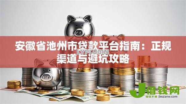 安徽省池州市贷款平台指南:正规渠道与避坑攻略 安徽省池州市贷款平台指南:正规渠道与避坑攻略
