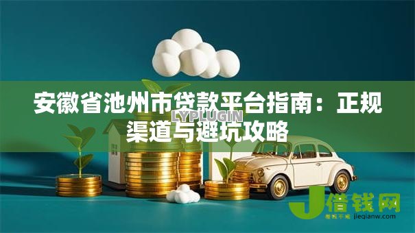 安徽省池州市贷款平台指南:正规渠道与避坑攻略 安徽省池州市贷款平台指南:正规渠道与避坑攻略