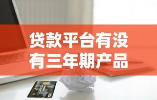 贷款平台有没有三年期产品？详细解析长周期借款方案