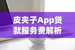 皮夹子App贷款服务费解析：收费项目、合法性及避坑指南