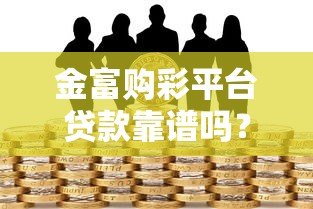 金富购彩平台贷款靠谱吗？合法性和风险深度解析
