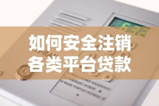 如何安全注销各类平台贷款额度？详细操作步骤与风险解析