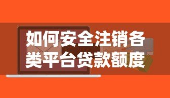 如何安全注销各类平台贷款额度？详细操作步骤与风险解析
