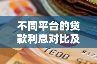 不同平台的贷款利息对比及选择指南